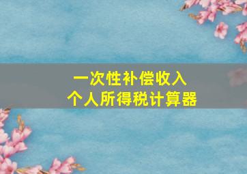 一次性补偿收入 个人所得税计算器